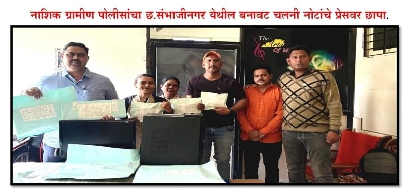 नाशिक ग्रामीण पोलीस यांची धडक कारवाई;  छत्रपती संभाजीनगर येथे बनावट नोटांचा छापखाना उध्वस्त; मुख्य सूत्रधारासह ९ आरोपी जेरबंद